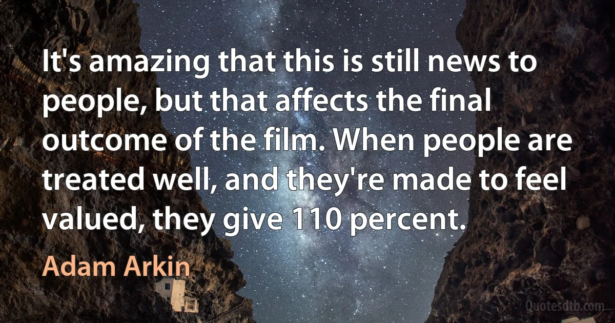 It's amazing that this is still news to people, but that affects the final outcome of the film. When people are treated well, and they're made to feel valued, they give 110 percent. (Adam Arkin)