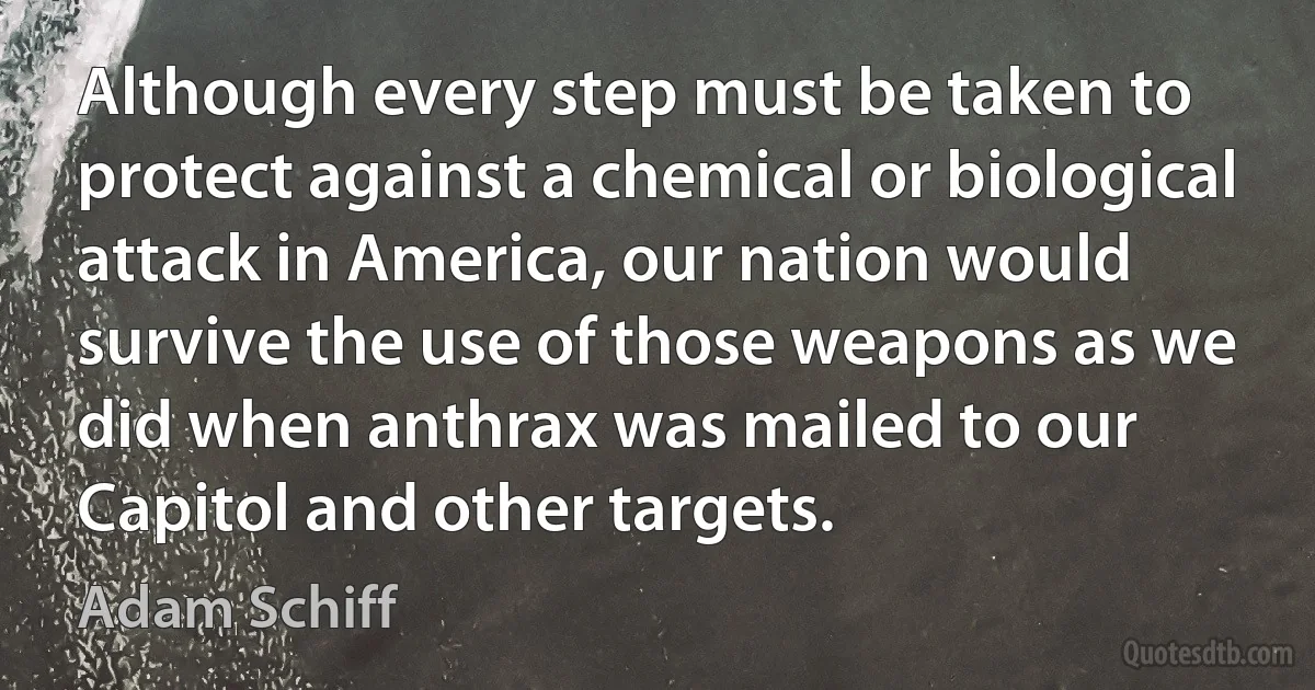 Although every step must be taken to protect against a chemical or biological attack in America, our nation would survive the use of those weapons as we did when anthrax was mailed to our Capitol and other targets. (Adam Schiff)