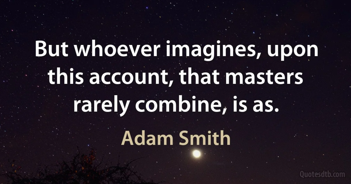 But whoever imagines, upon this account, that masters rarely combine, is as. (Adam Smith)