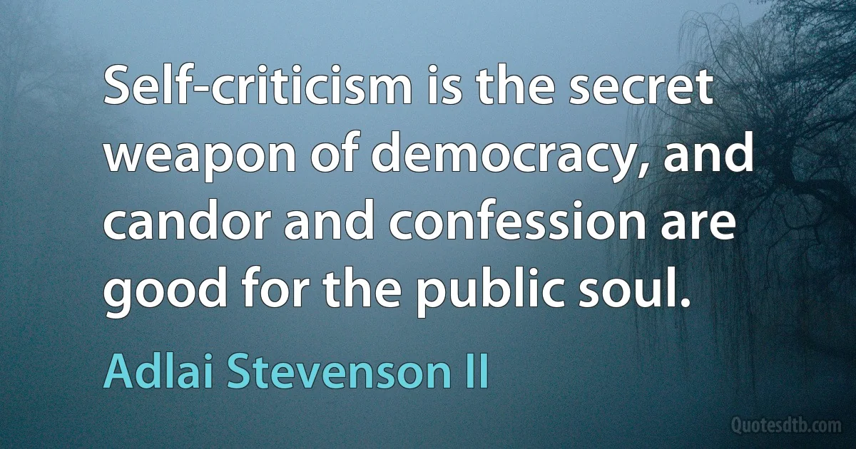 Self-criticism is the secret weapon of democracy, and candor and confession are good for the public soul. (Adlai Stevenson II)