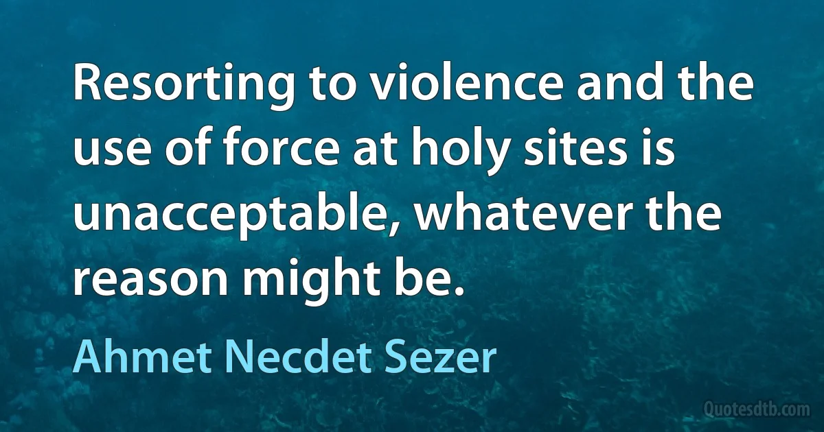 Resorting to violence and the use of force at holy sites is unacceptable, whatever the reason might be. (Ahmet Necdet Sezer)