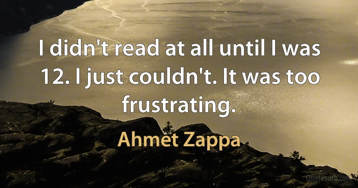 I didn't read at all until I was 12. I just couldn't. It was too frustrating. (Ahmet Zappa)