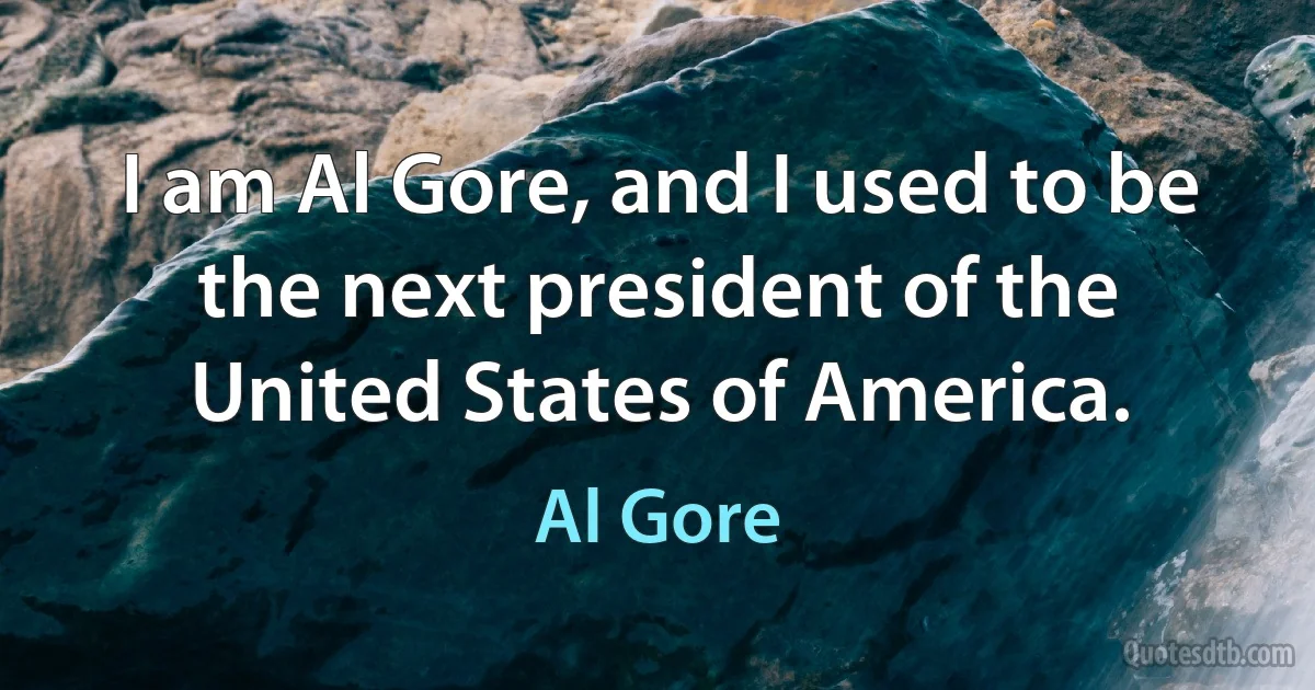 I am Al Gore, and I used to be the next president of the United States of America. (Al Gore)