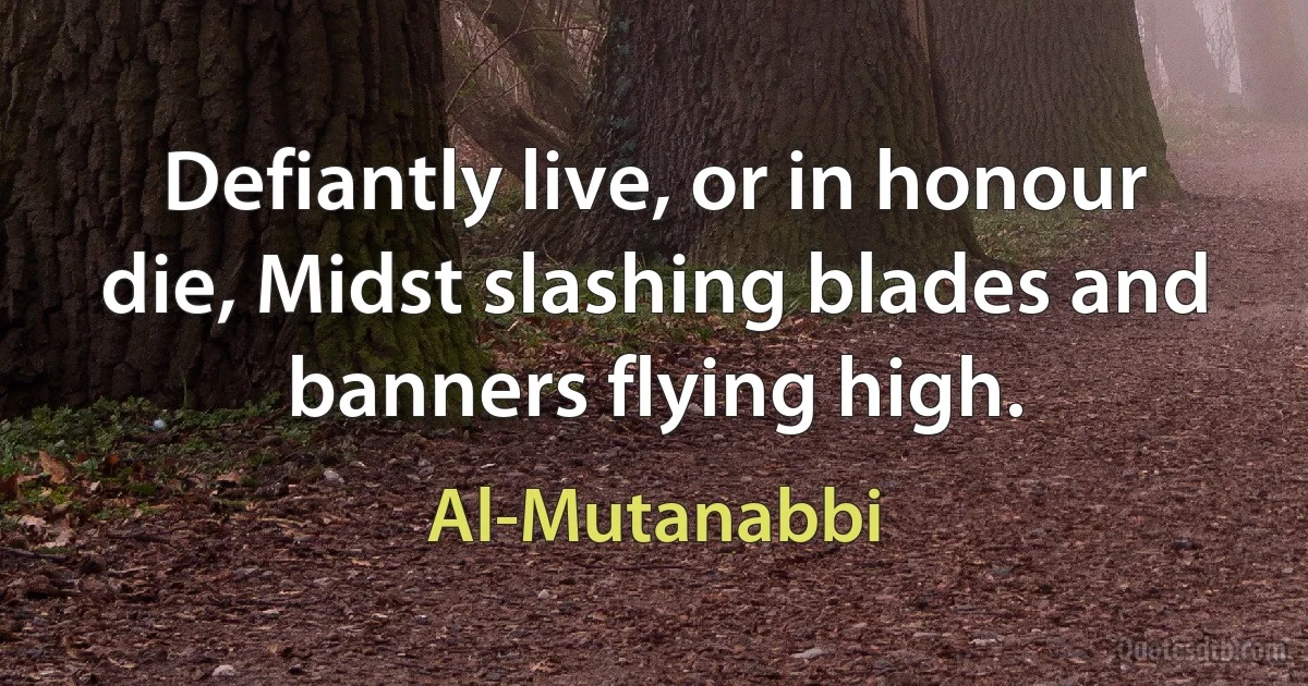 Defiantly live, or in honour die, Midst slashing blades and banners flying high. (Al-Mutanabbi)