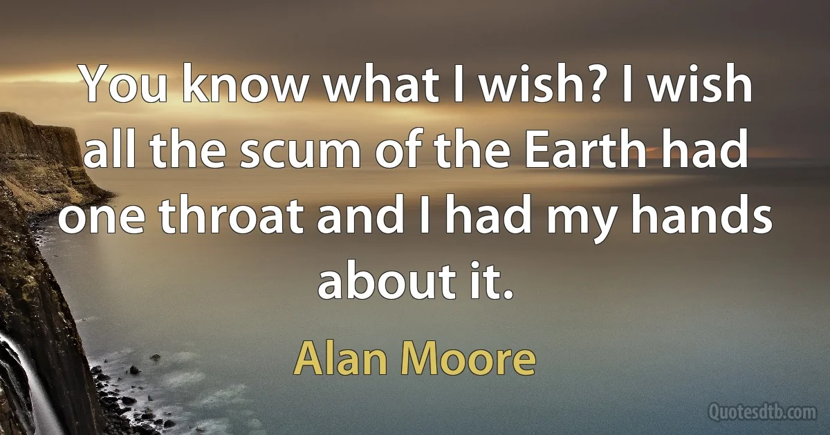 You know what I wish? I wish all the scum of the Earth had one throat and I had my hands about it. (Alan Moore)