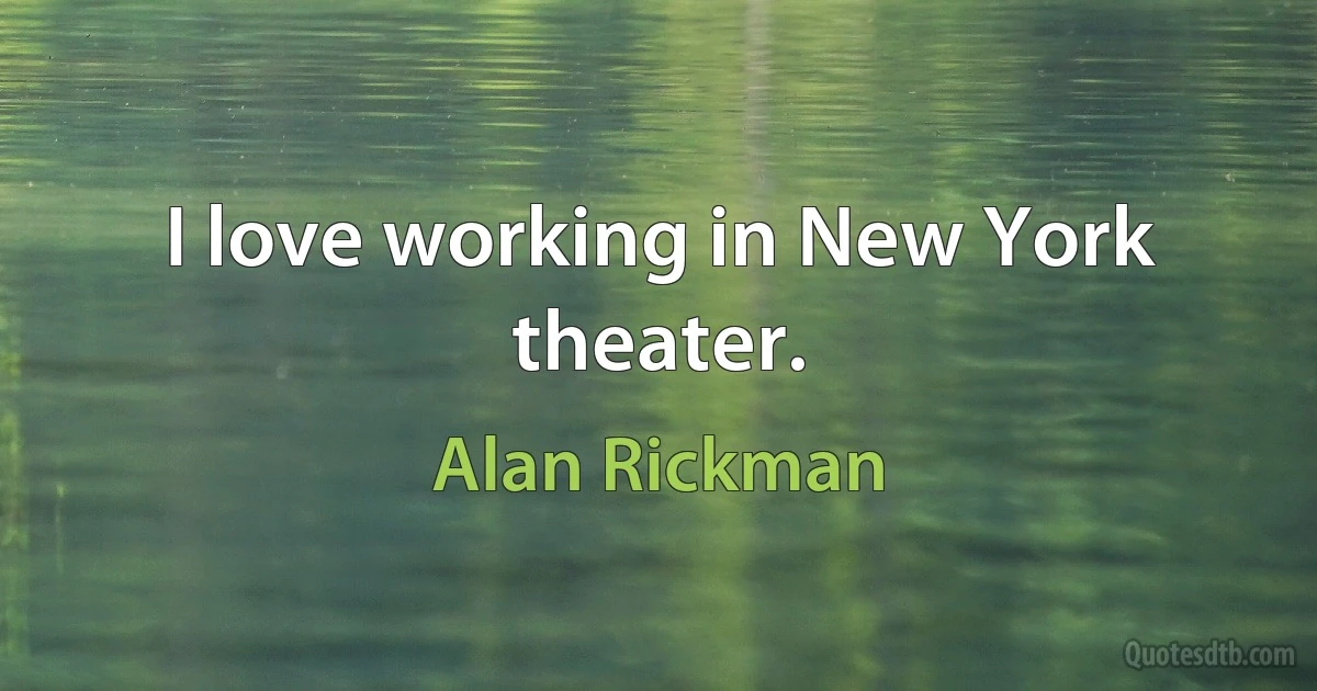 I love working in New York theater. (Alan Rickman)