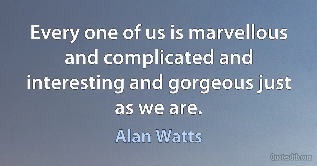 Every one of us is marvellous and complicated and interesting and gorgeous just as we are. (Alan Watts)