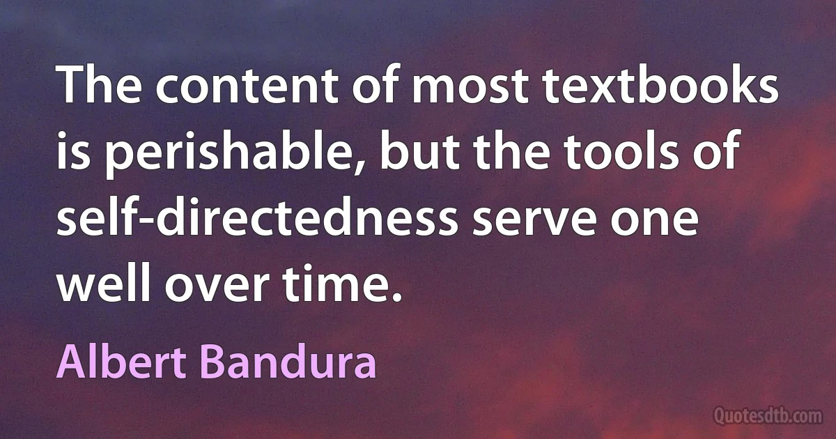 The content of most textbooks is perishable, but the tools of self-directedness serve one well over time. (Albert Bandura)