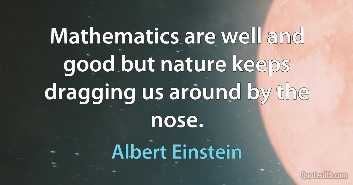 Mathematics are well and good but nature keeps dragging us around by the nose. (Albert Einstein)