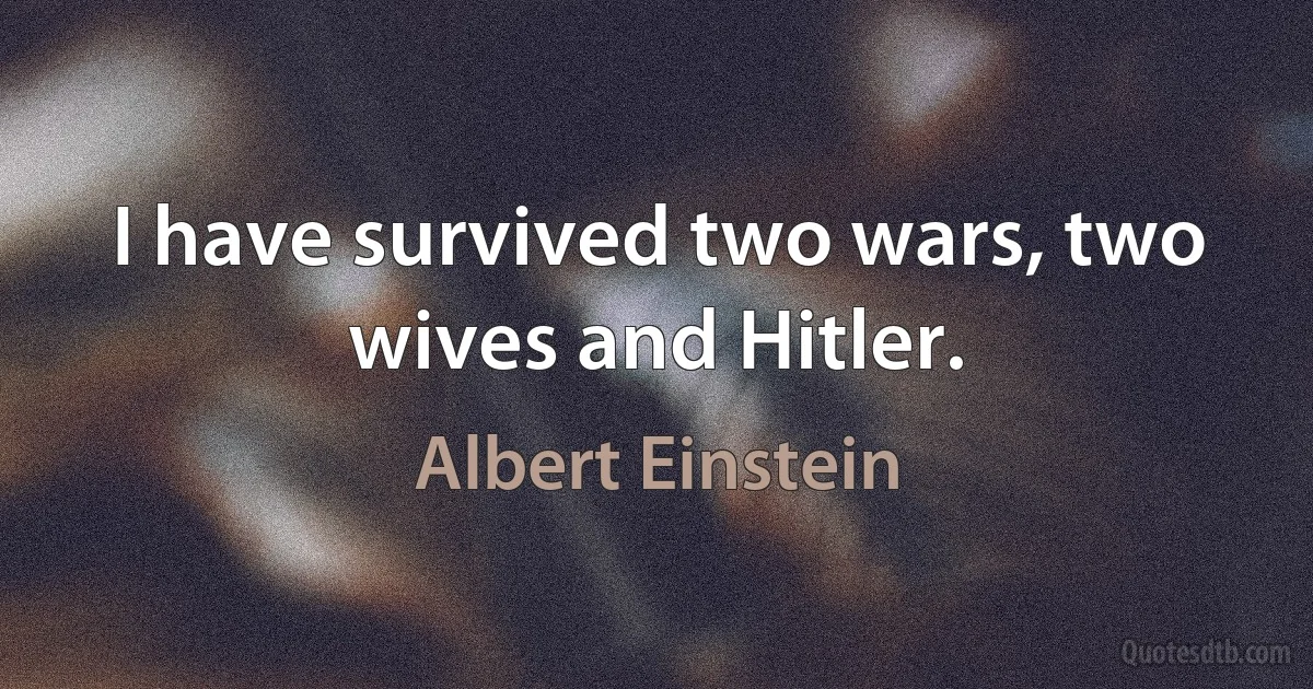 I have survived two wars, two wives and Hitler. (Albert Einstein)