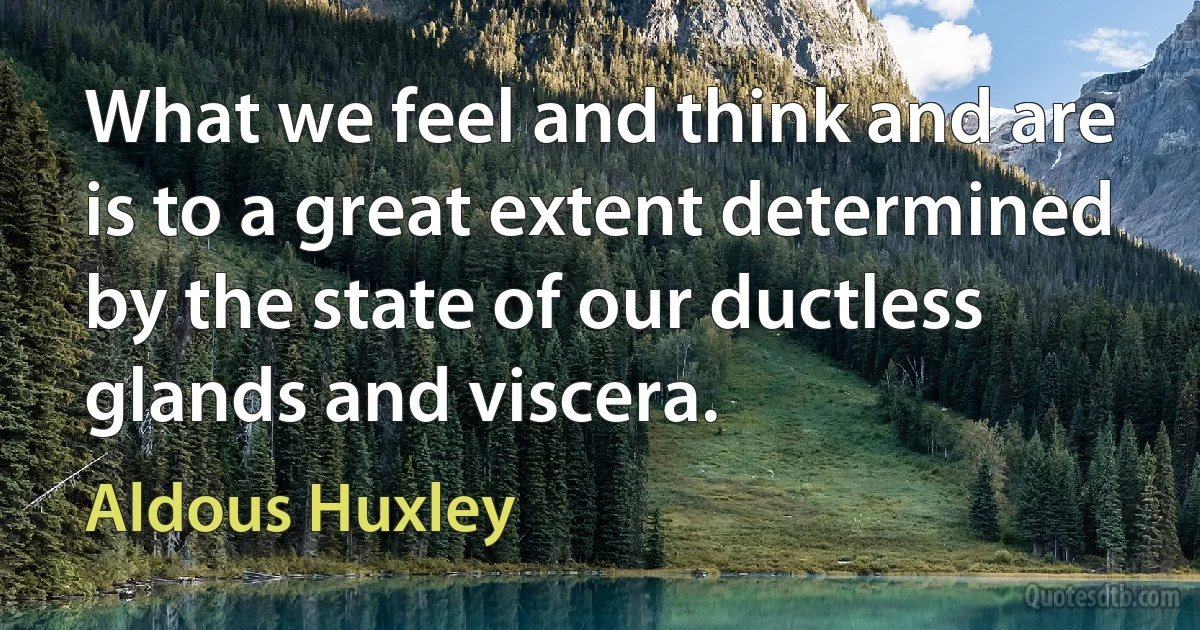 What we feel and think and are is to a great extent determined by the state of our ductless glands and viscera. (Aldous Huxley)