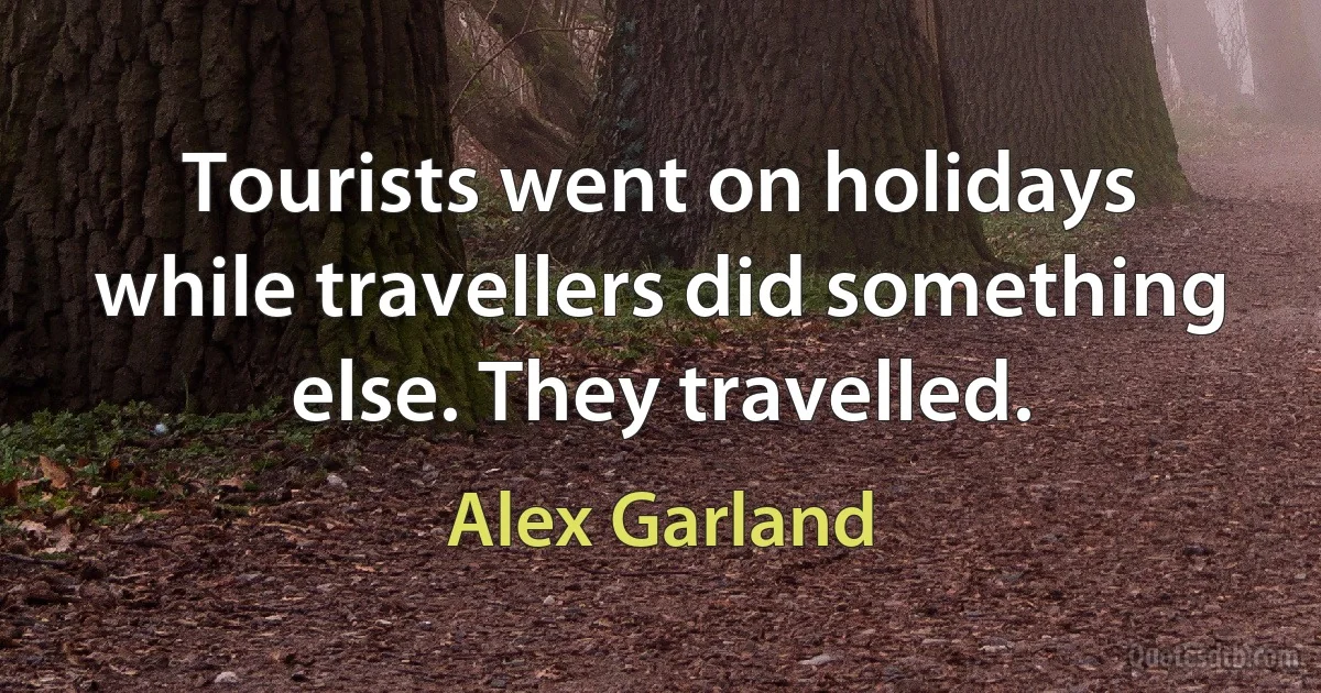 Tourists went on holidays while travellers did something else. They travelled. (Alex Garland)