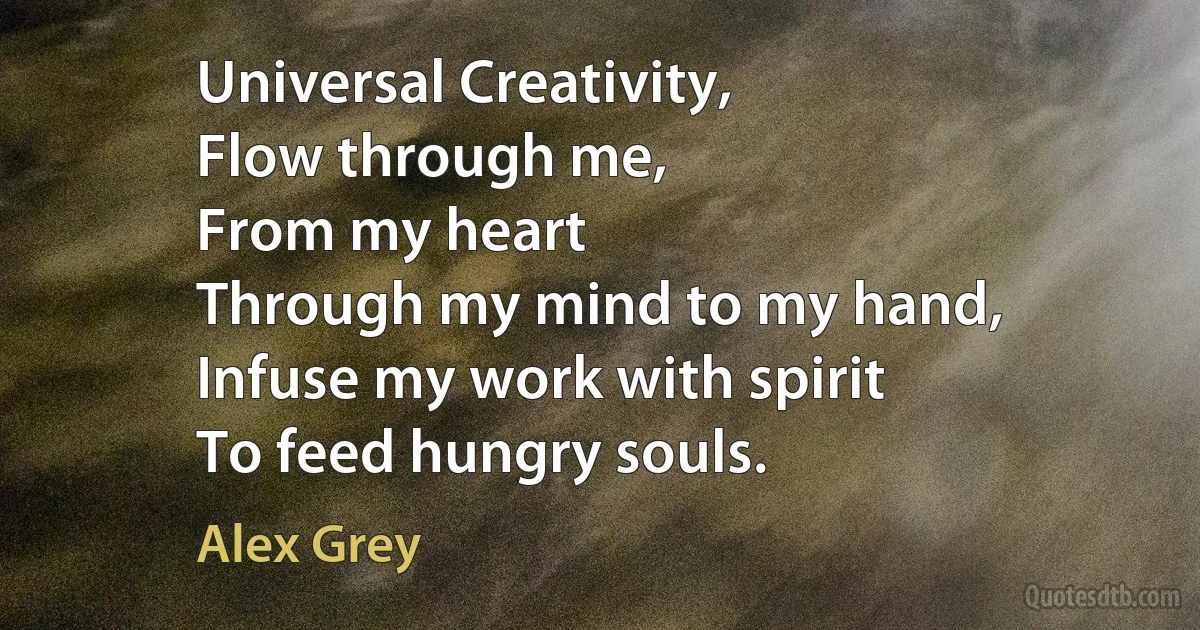 Universal Creativity,
Flow through me,
From my heart
Through my mind to my hand,
Infuse my work with spirit
To feed hungry souls. (Alex Grey)