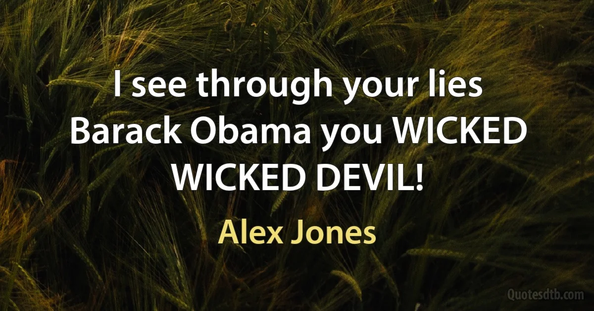 I see through your lies Barack Obama you WICKED WICKED DEVIL! (Alex Jones)