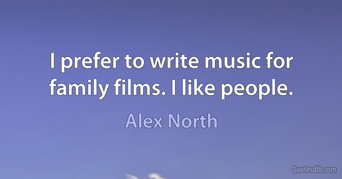 I prefer to write music for family films. I like people. (Alex North)