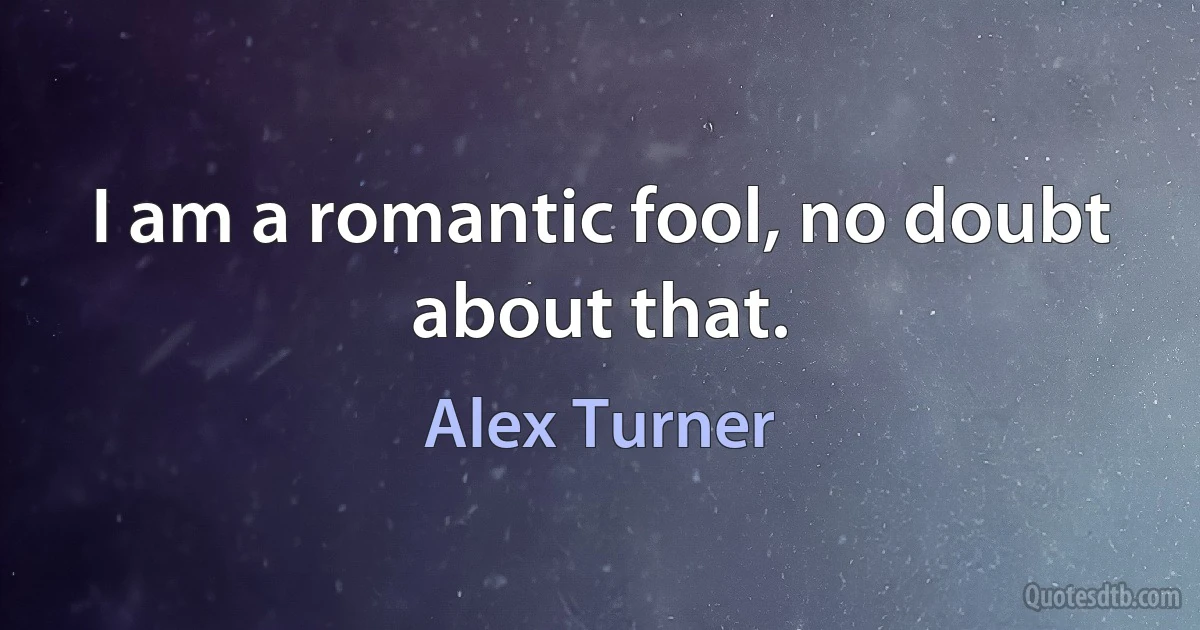 I am a romantic fool, no doubt about that. (Alex Turner)