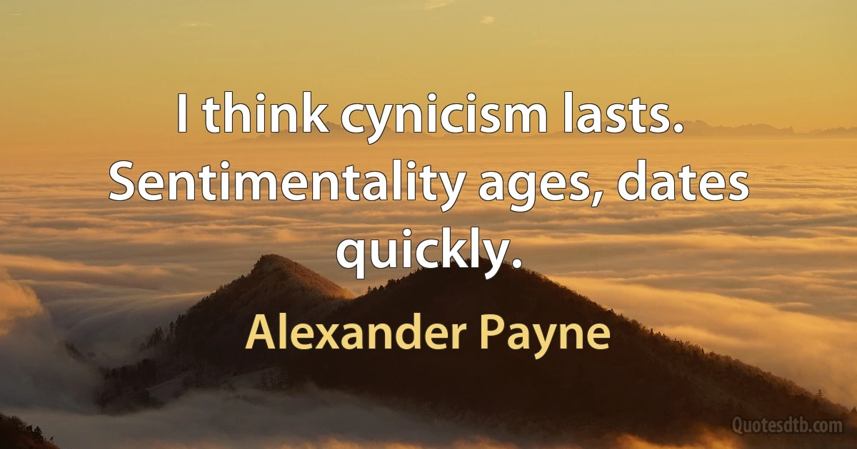 I think cynicism lasts. Sentimentality ages, dates quickly. (Alexander Payne)