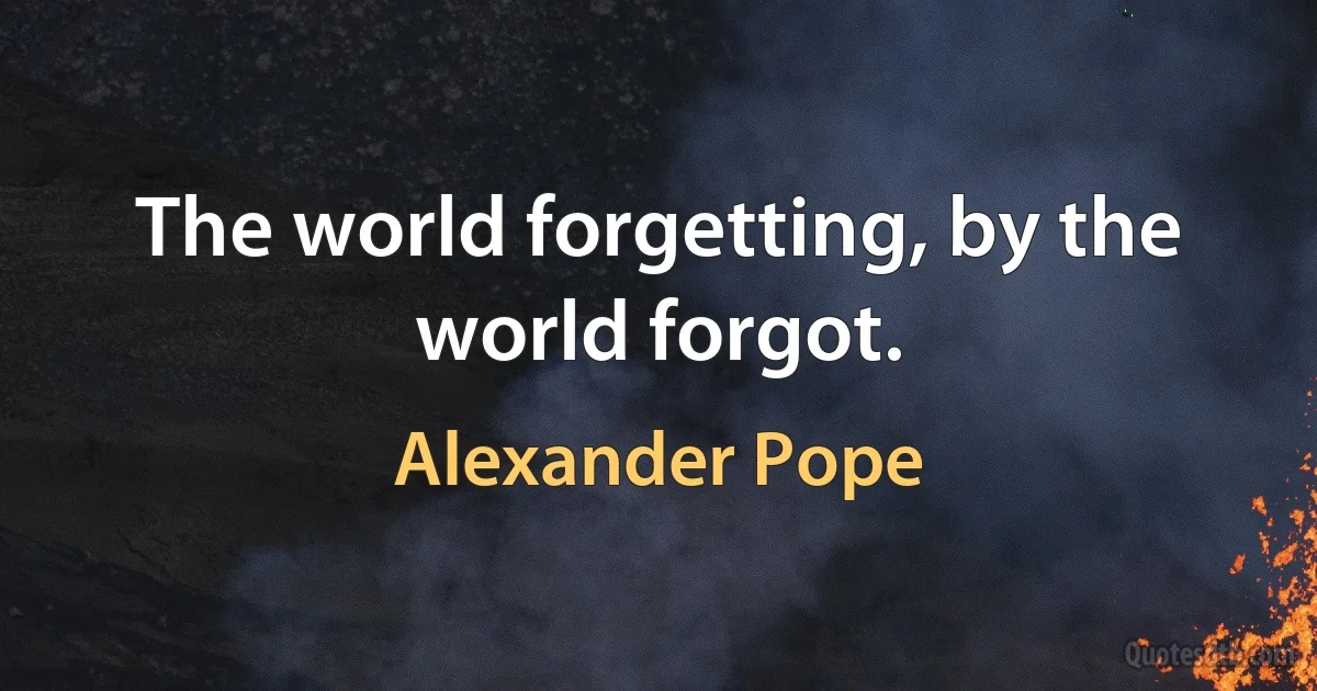 The world forgetting, by the world forgot. (Alexander Pope)