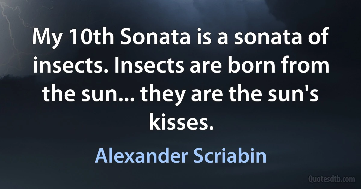 My 10th Sonata is a sonata of insects. Insects are born from the sun... they are the sun's kisses. (Alexander Scriabin)