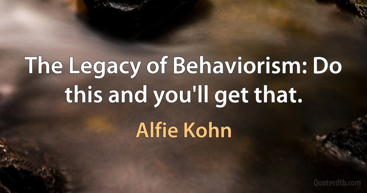 The Legacy of Behaviorism: Do this and you'll get that. (Alfie Kohn)