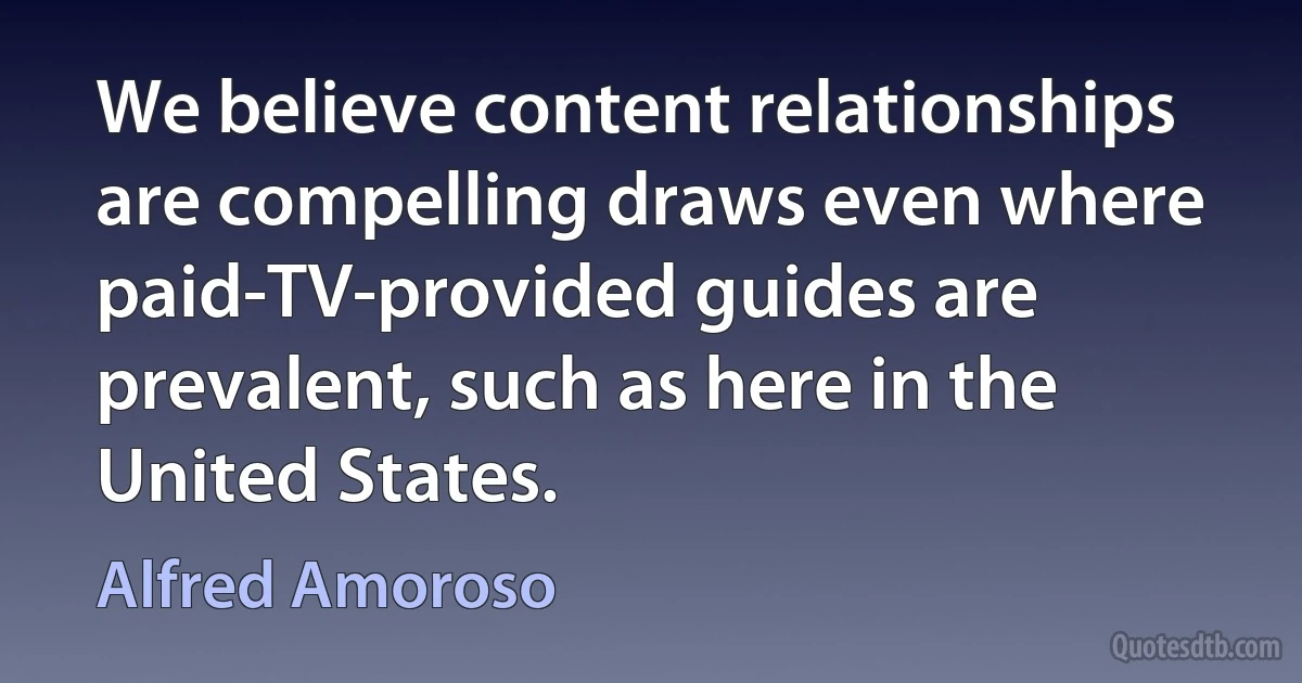 We believe content relationships are compelling draws even where paid-TV-provided guides are prevalent, such as here in the United States. (Alfred Amoroso)