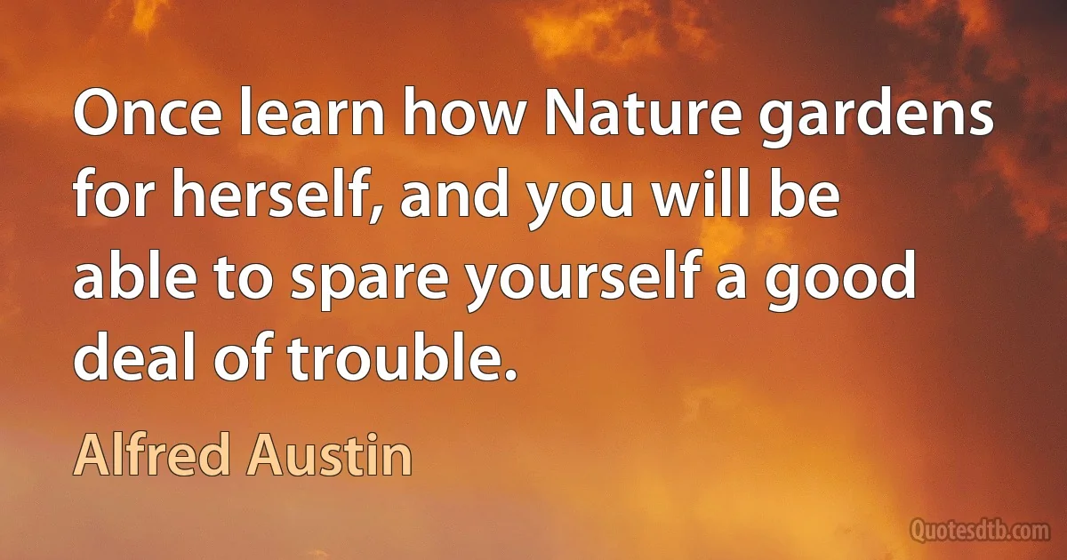 Once learn how Nature gardens for herself, and you will be able to spare yourself a good deal of trouble. (Alfred Austin)