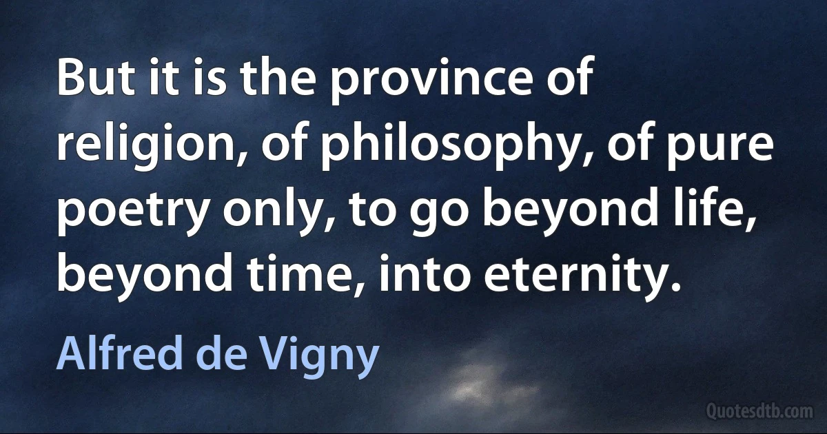 But it is the province of religion, of philosophy, of pure poetry only, to go beyond life, beyond time, into eternity. (Alfred de Vigny)