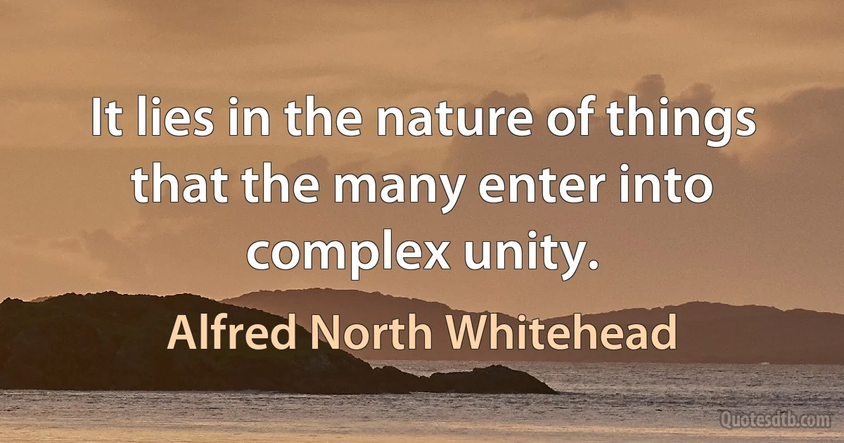 It lies in the nature of things that the many enter into complex unity. (Alfred North Whitehead)