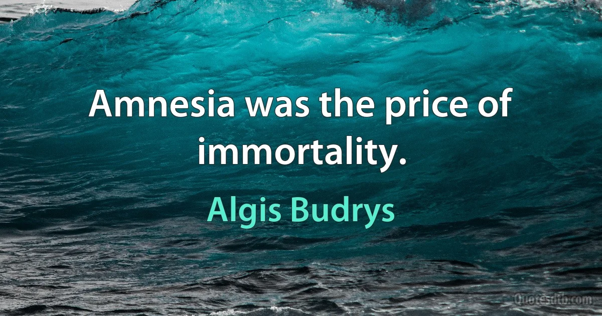 Amnesia was the price of immortality. (Algis Budrys)