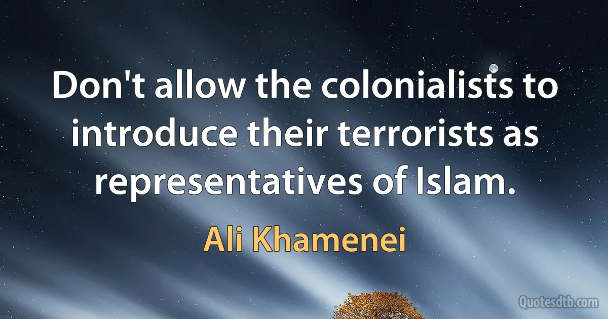 Don't allow the colonialists to introduce their terrorists as representatives of Islam. (Ali Khamenei)