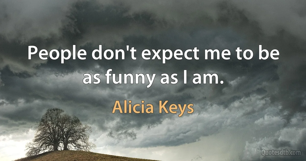 People don't expect me to be as funny as I am. (Alicia Keys)