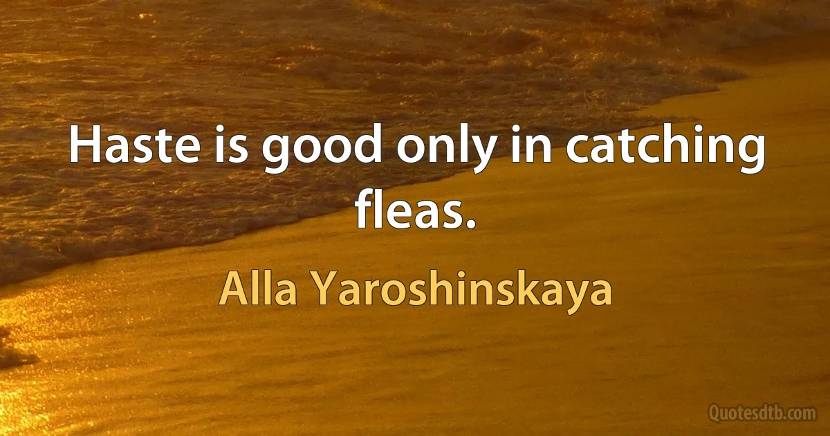 Haste is good only in catching fleas. (Alla Yaroshinskaya)