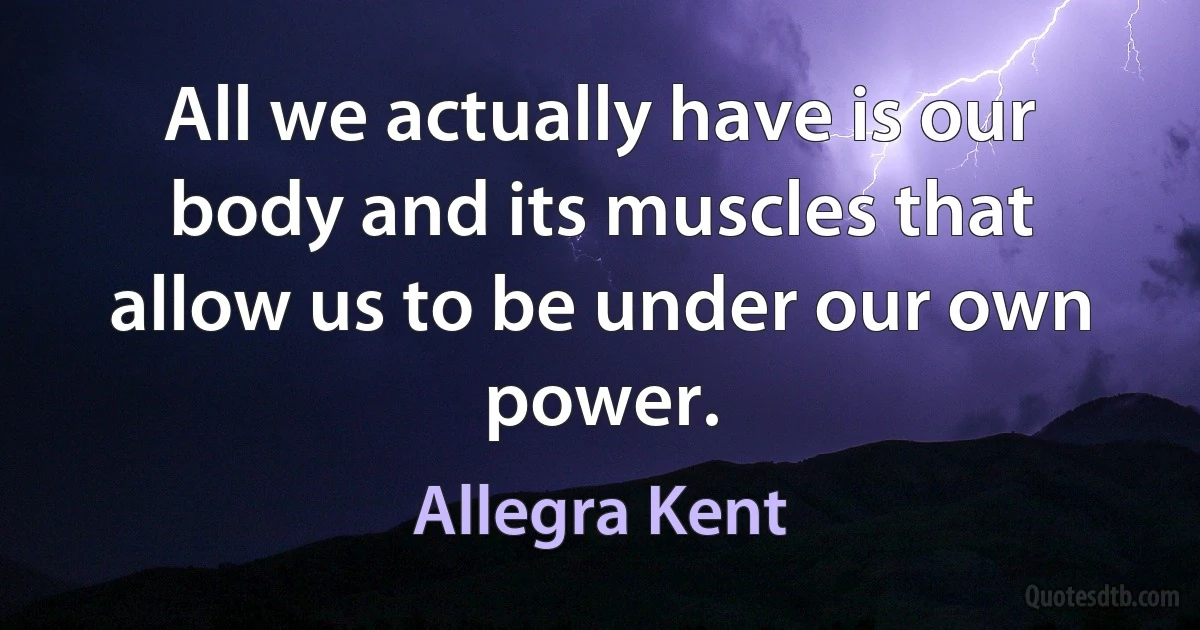 All we actually have is our body and its muscles that allow us to be under our own power. (Allegra Kent)