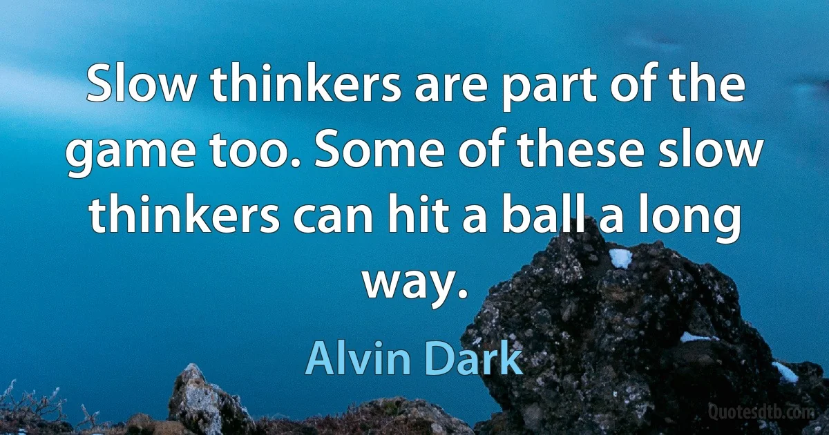 Slow thinkers are part of the game too. Some of these slow thinkers can hit a ball a long way. (Alvin Dark)