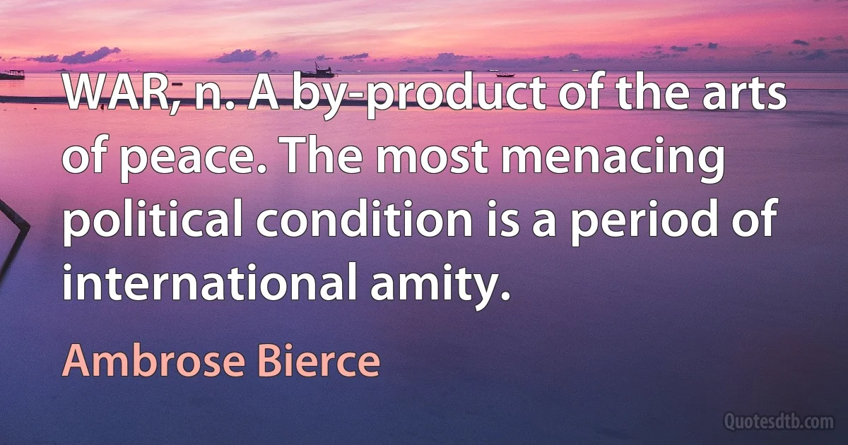 WAR, n. A by-product of the arts of peace. The most menacing political condition is a period of international amity. (Ambrose Bierce)