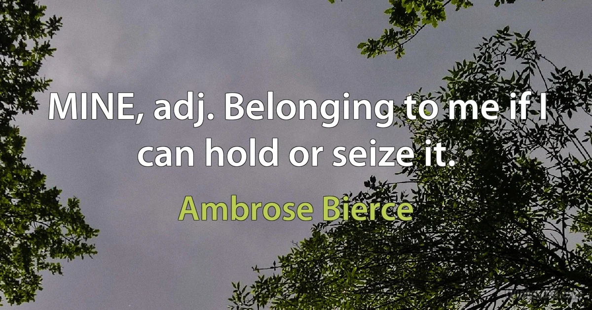 MINE, adj. Belonging to me if I can hold or seize it. (Ambrose Bierce)