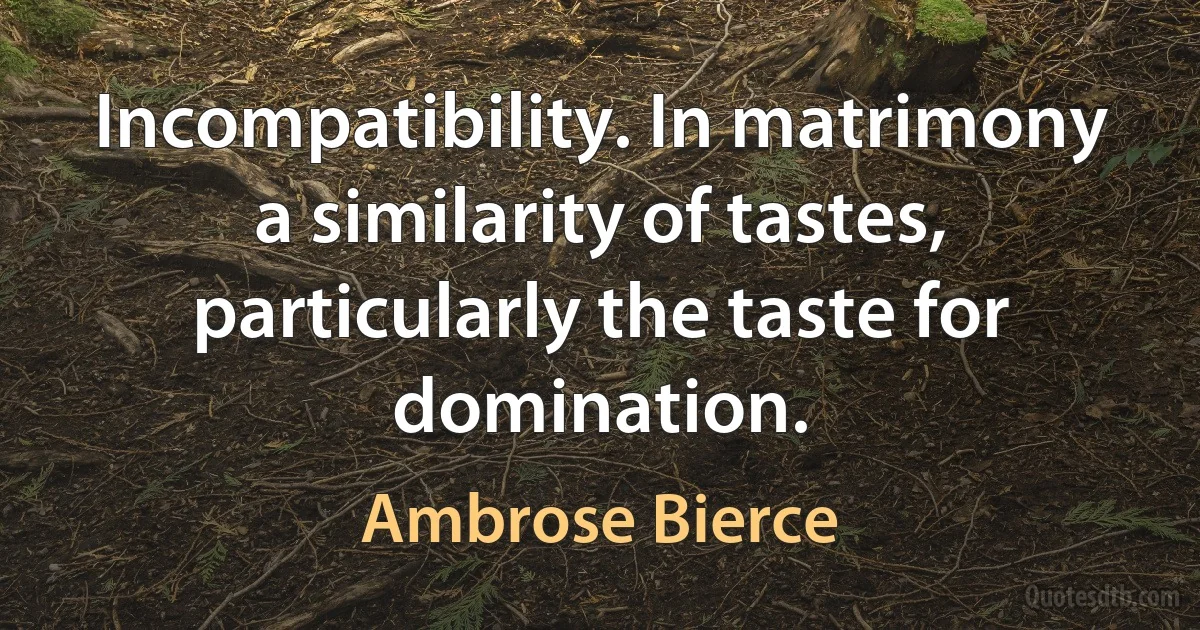 Incompatibility. In matrimony a similarity of tastes, particularly the taste for domination. (Ambrose Bierce)