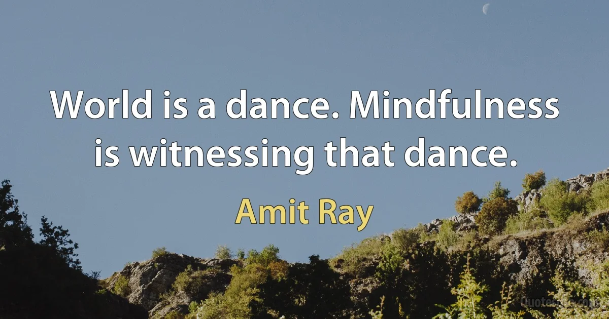 World is a dance. Mindfulness is witnessing that dance. (Amit Ray)