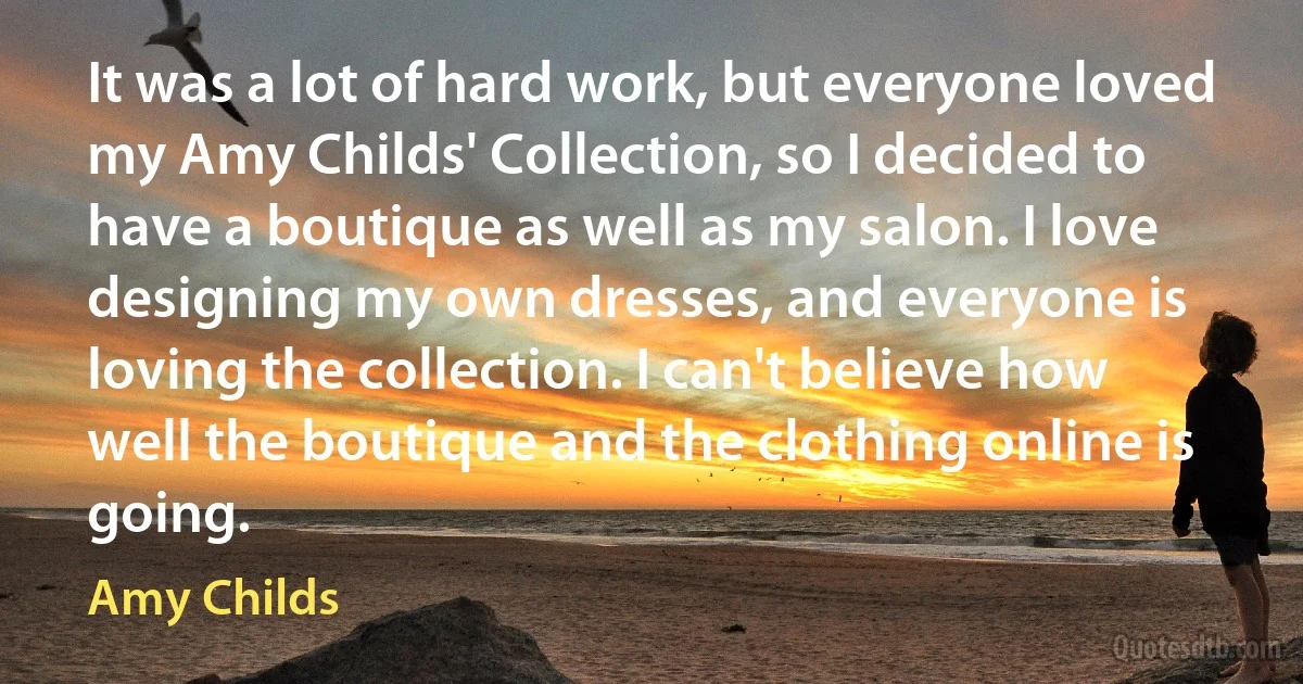 It was a lot of hard work, but everyone loved my Amy Childs' Collection, so I decided to have a boutique as well as my salon. I love designing my own dresses, and everyone is loving the collection. I can't believe how well the boutique and the clothing online is going. (Amy Childs)