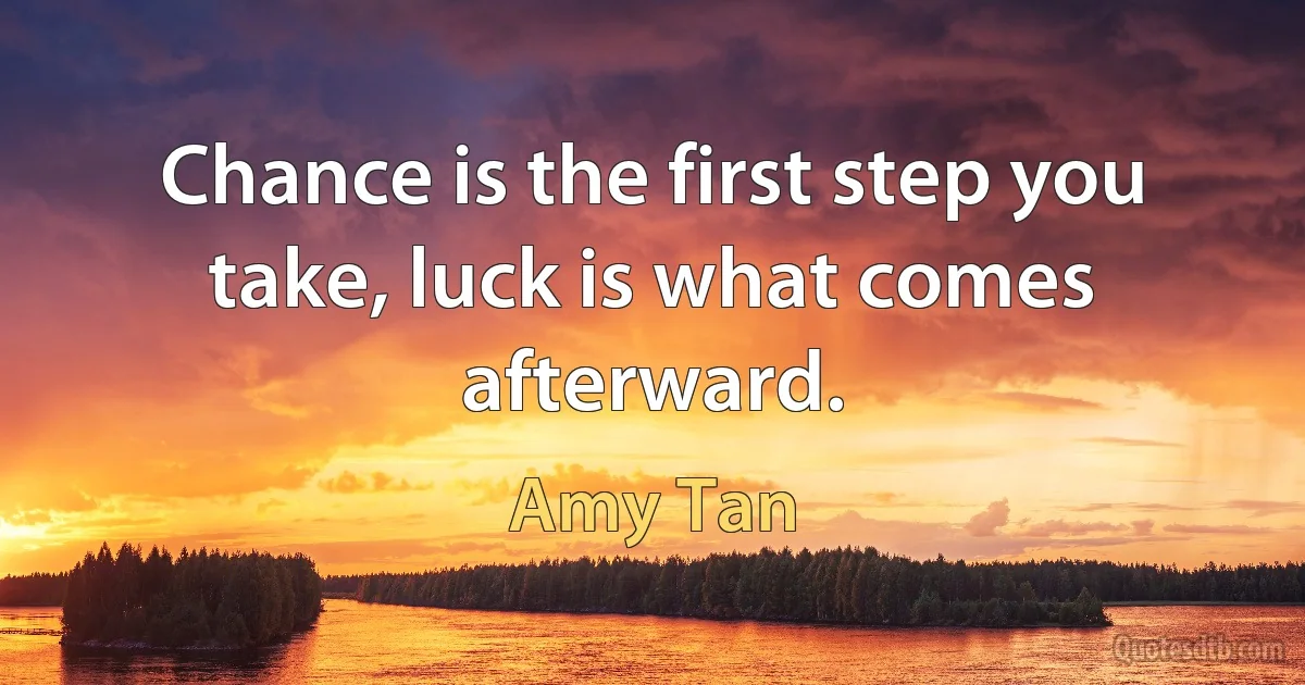 Chance is the first step you take, luck is what comes afterward. (Amy Tan)