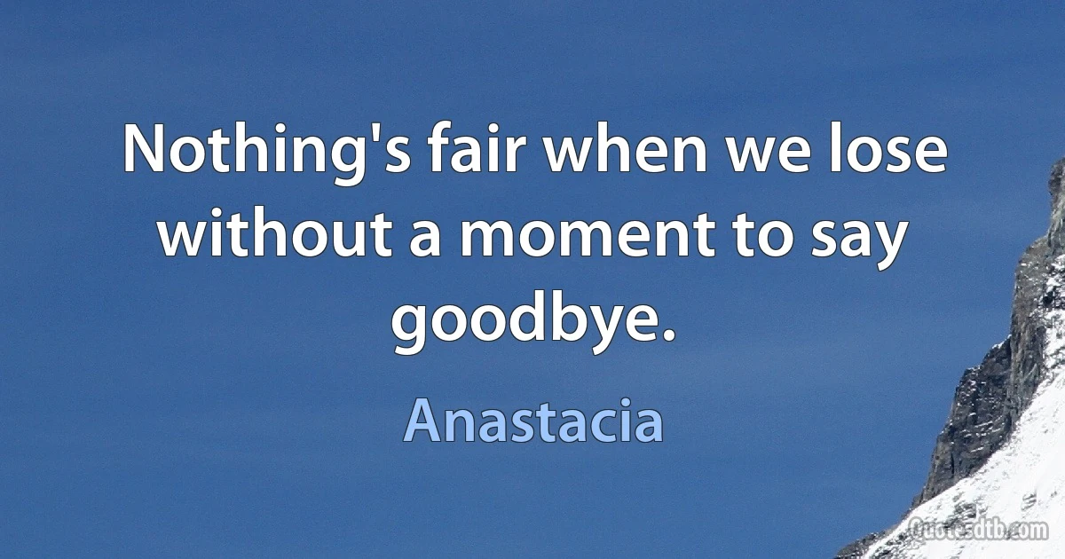 Nothing's fair when we lose without a moment to say goodbye. (Anastacia)