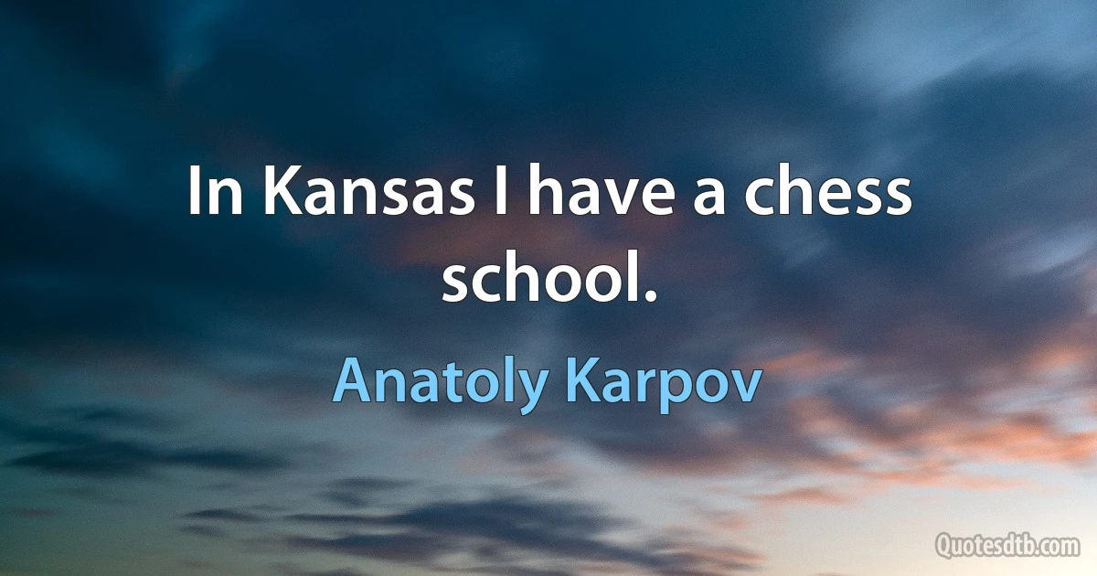 In Kansas I have a chess school. (Anatoly Karpov)