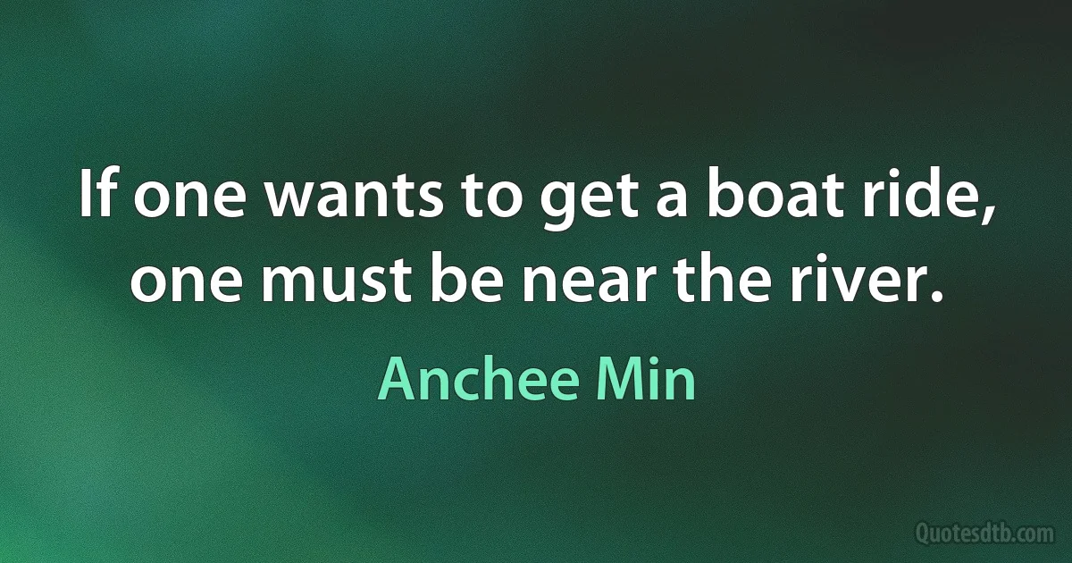 If one wants to get a boat ride, one must be near the river. (Anchee Min)