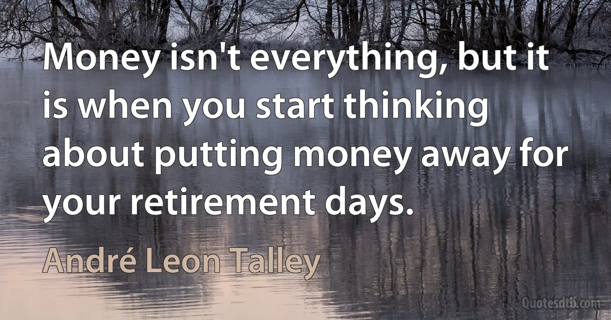 Money isn't everything, but it is when you start thinking about putting money away for your retirement days. (André Leon Talley)