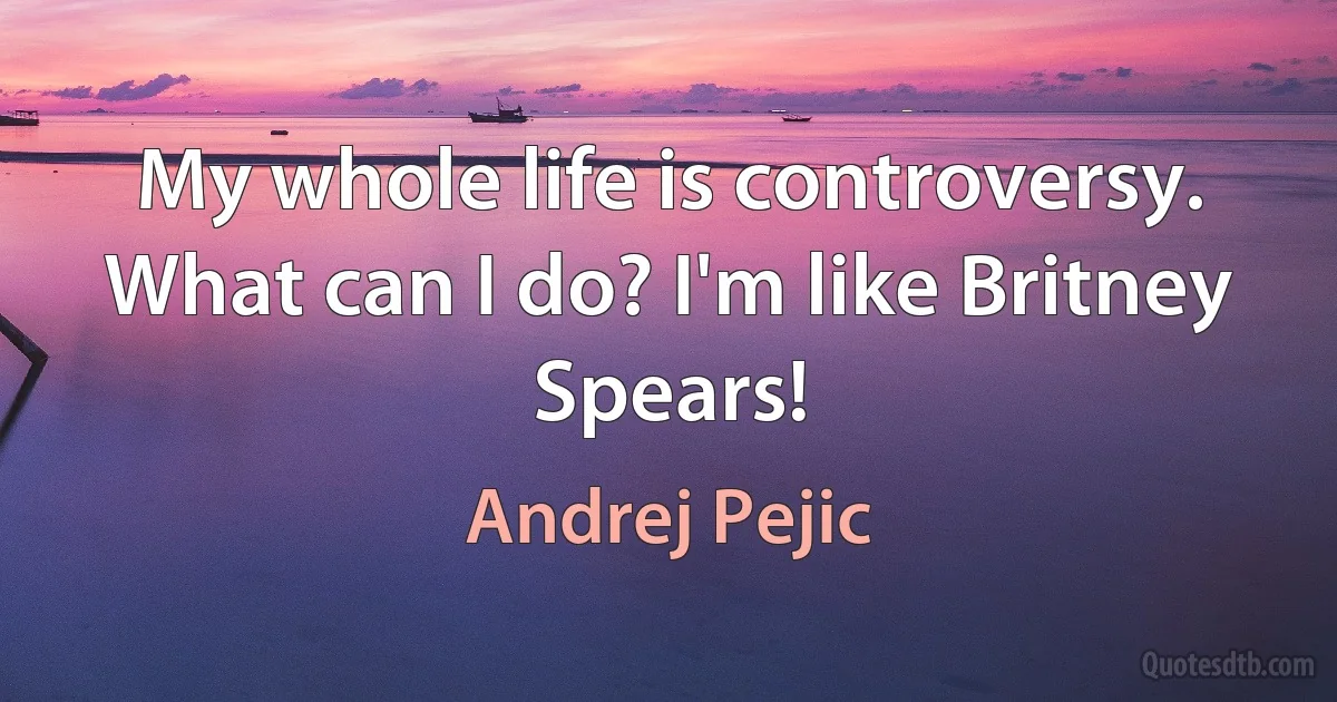 My whole life is controversy. What can I do? I'm like Britney Spears! (Andrej Pejic)