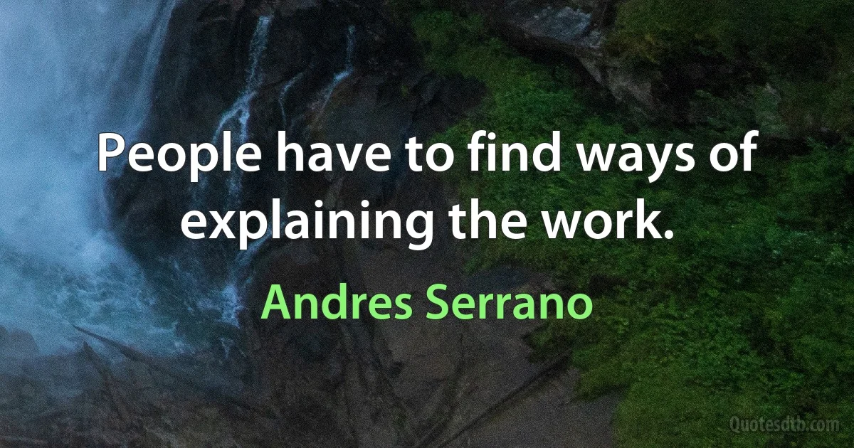 People have to find ways of explaining the work. (Andres Serrano)