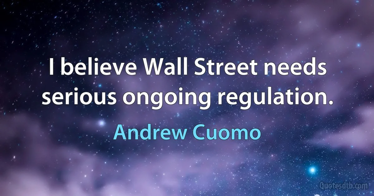 I believe Wall Street needs serious ongoing regulation. (Andrew Cuomo)