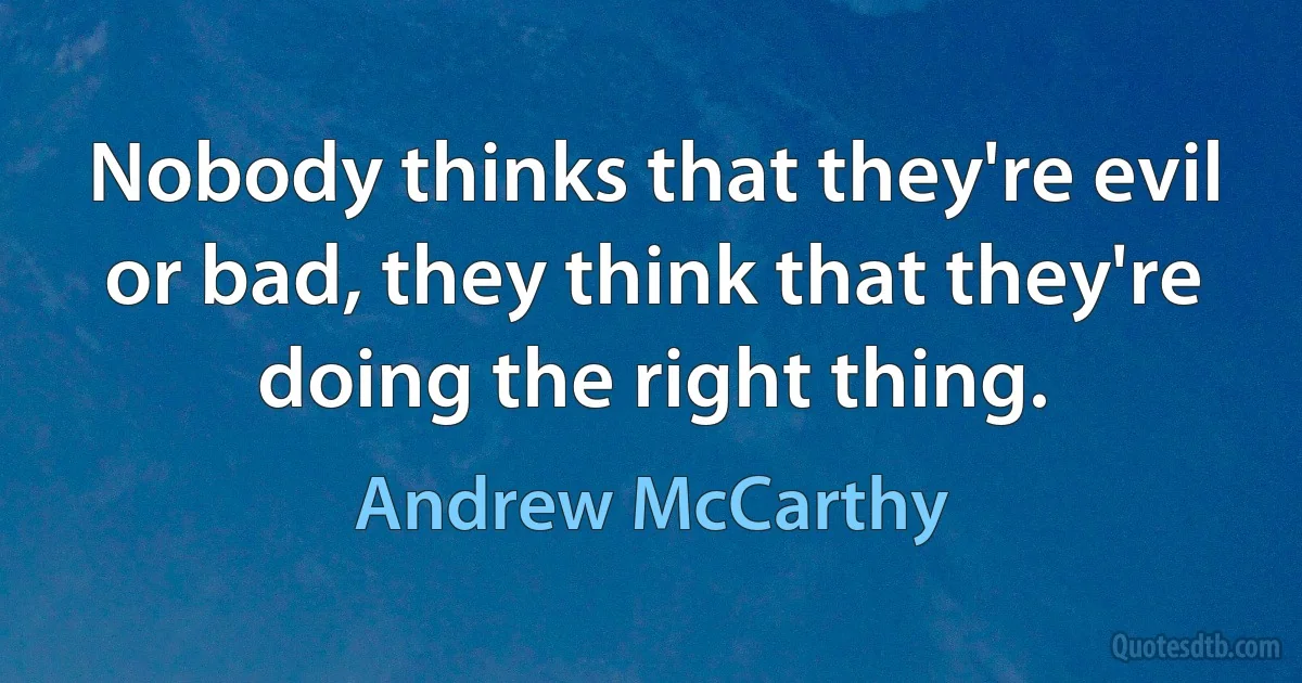 Nobody thinks that they're evil or bad, they think that they're doing the right thing. (Andrew McCarthy)