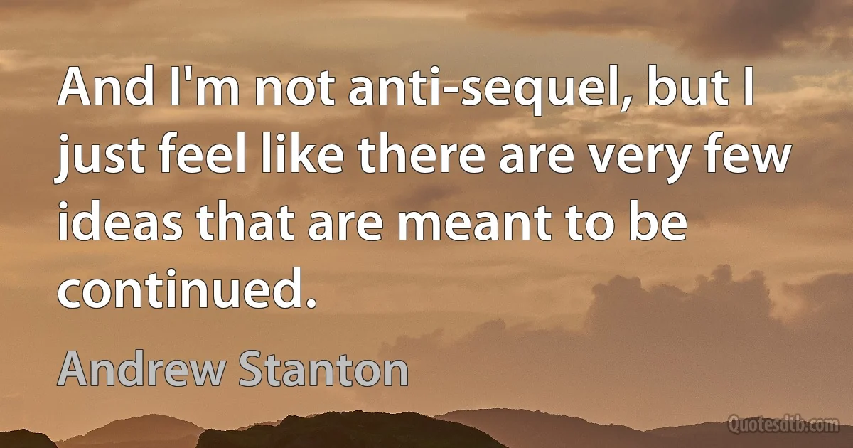 And I'm not anti-sequel, but I just feel like there are very few ideas that are meant to be continued. (Andrew Stanton)