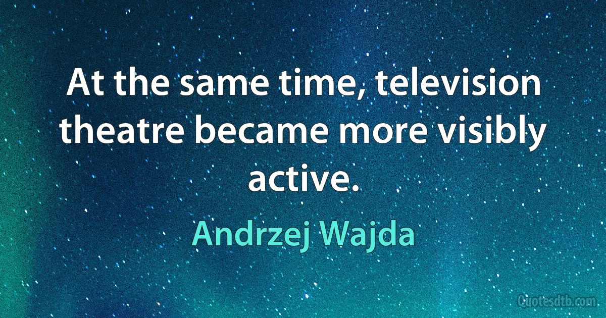 At the same time, television theatre became more visibly active. (Andrzej Wajda)